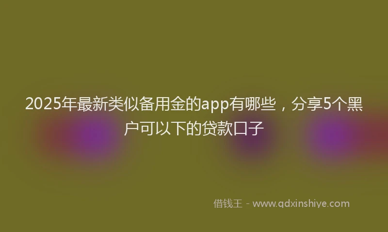 2025年最新类似备用金的app有哪些，分享5个黑户可以下的贷款口子