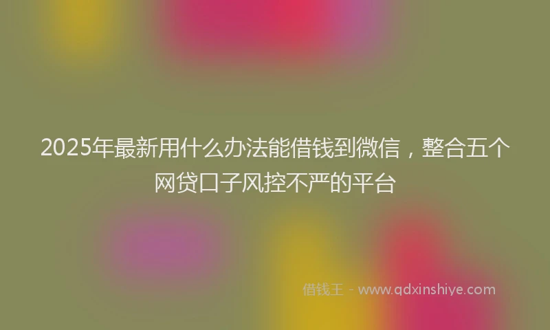 2025年最新用什么办法能借钱到微信，整合五个网贷口子风控不严的平台