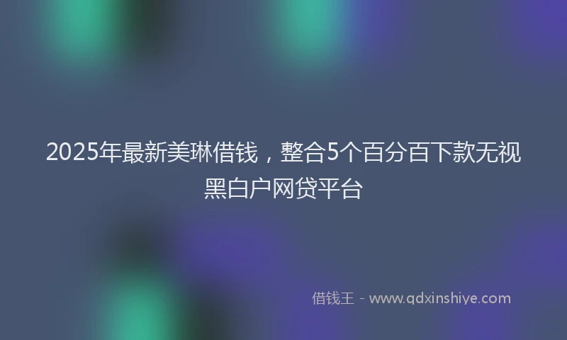 2025年最新美琳借钱，整合5个百分百下款无视黑白户网贷平台