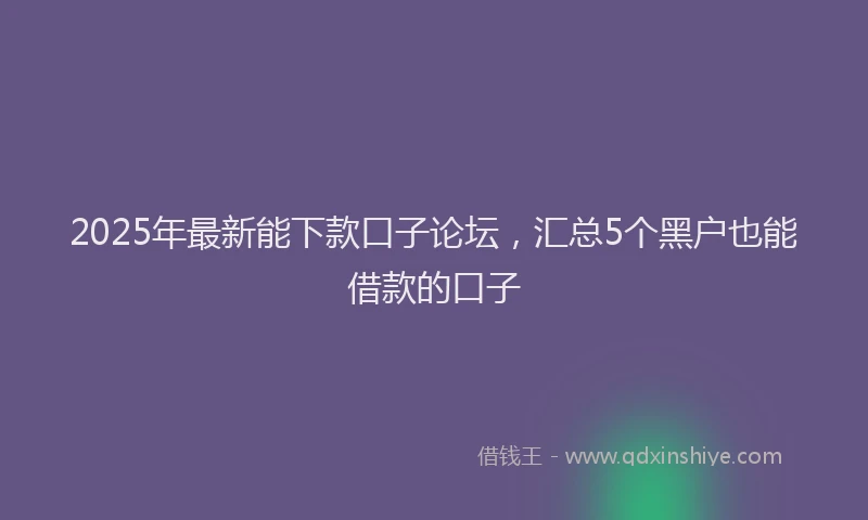 2025年最新能下款口子论坛，汇总5个黑户也能借款的口子