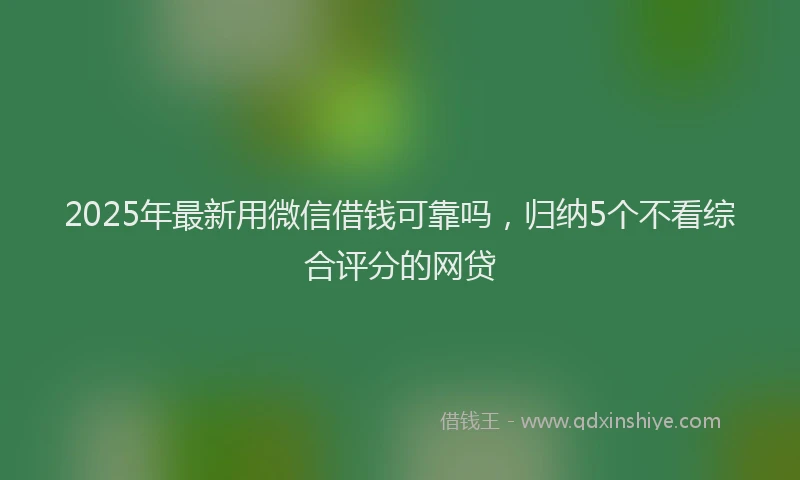 2025年最新用微信借钱可靠吗，归纳5个不看综合评分的网贷