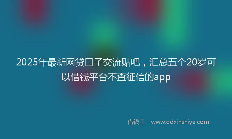 2025年最新网贷口子交流贴吧，汇总五个20岁可以借钱平台不查征信的app