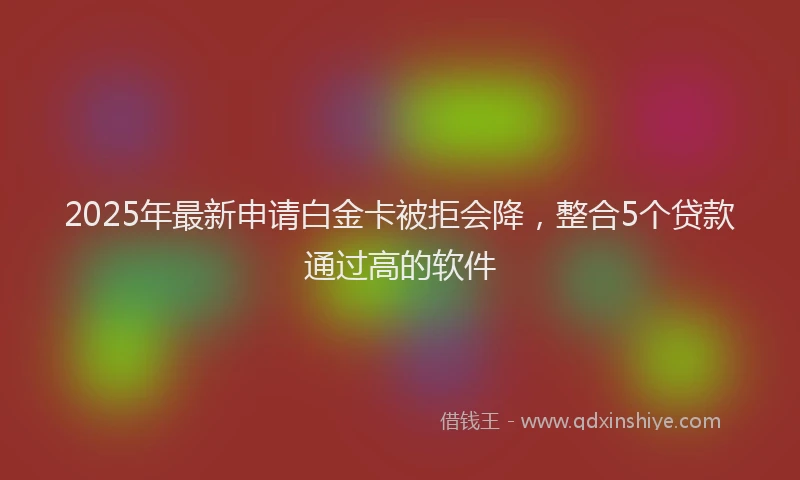 2025年最新申请白金卡被拒会降，整合5个贷款通过高的软件