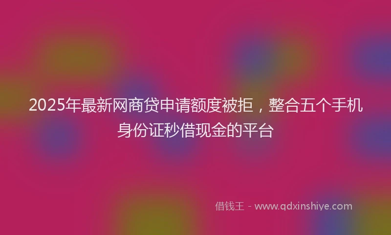 2025年最新网商贷申请额度被拒，整合五个手机身份证秒借现金的平台