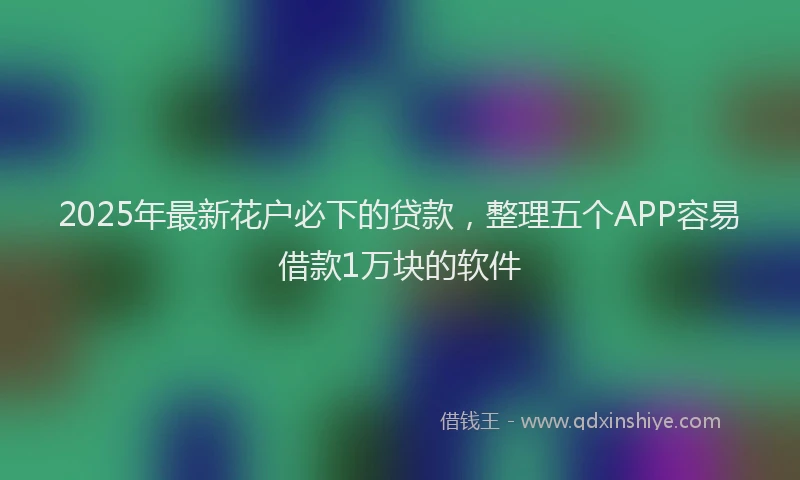 2025年最新花户必下的贷款，整理五个APP容易借款1万块的软件