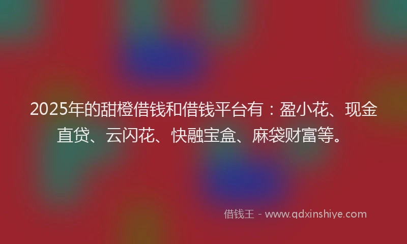 2025年的甜橙借钱和借钱平台有：盈小花、现金直贷、云闪花、快融宝盒、麻袋财富等。