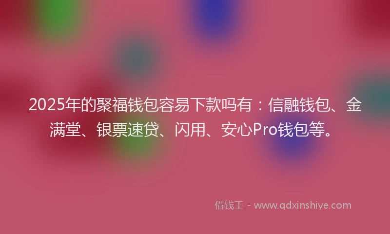 2025年的聚福钱包容易下款吗有：信融钱包、金满堂、银票速贷、闪用、安心Pro钱包等。