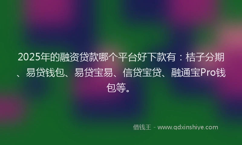 2025年的融资贷款哪个平台好下款有：桔子分期、易贷钱包、易贷宝易、信贷宝贷、融通宝Pro钱包等。