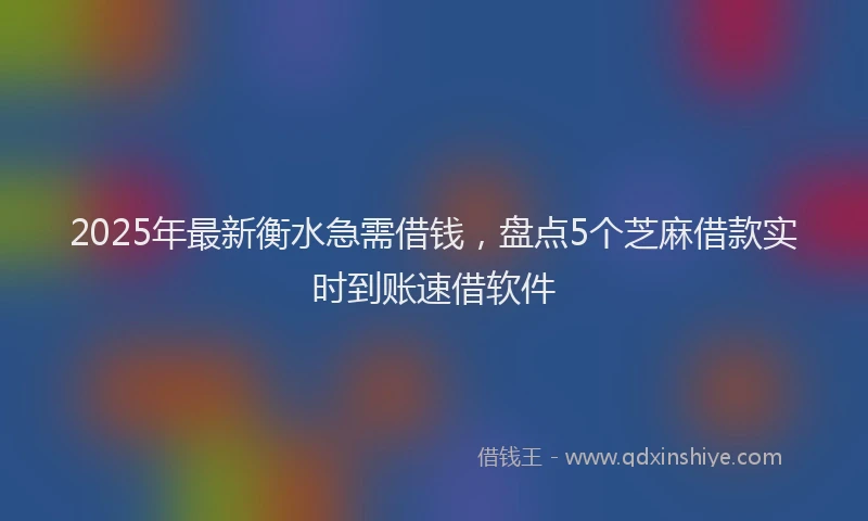 2025年最新衡水急需借钱，盘点5个芝麻借款实时到账速借软件