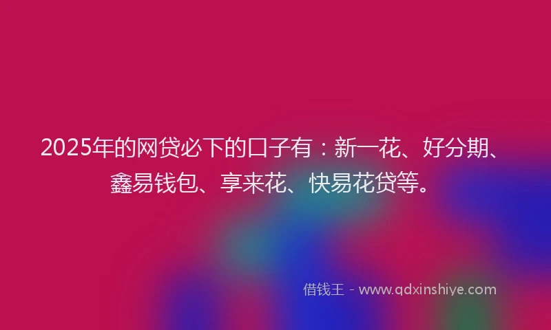 2025年的网贷必下的口子有：新一花、好分期、鑫易钱包、享来花、快易花贷等。