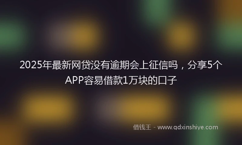 2025年最新网贷没有逾期会上征信吗，分享5个APP容易借款1万块的口子