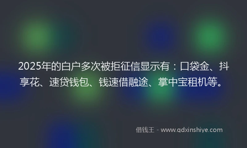 2025年的白户多次被拒征信显示有：口袋金、抖享花、速贷钱包、钱速借融途、掌中宝租机等。
