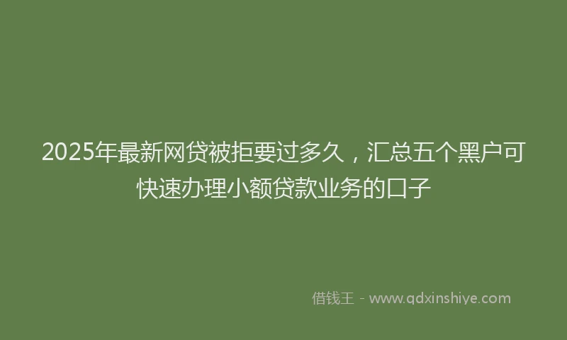 2025年最新网贷被拒要过多久，汇总五个黑户可快速办理小额贷款业务的口子