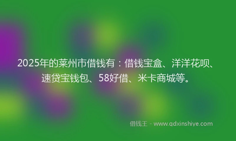 2025年的莱州市借钱有：借钱宝盒、洋洋花呗、速贷宝钱包、58好借、米卡商城等。