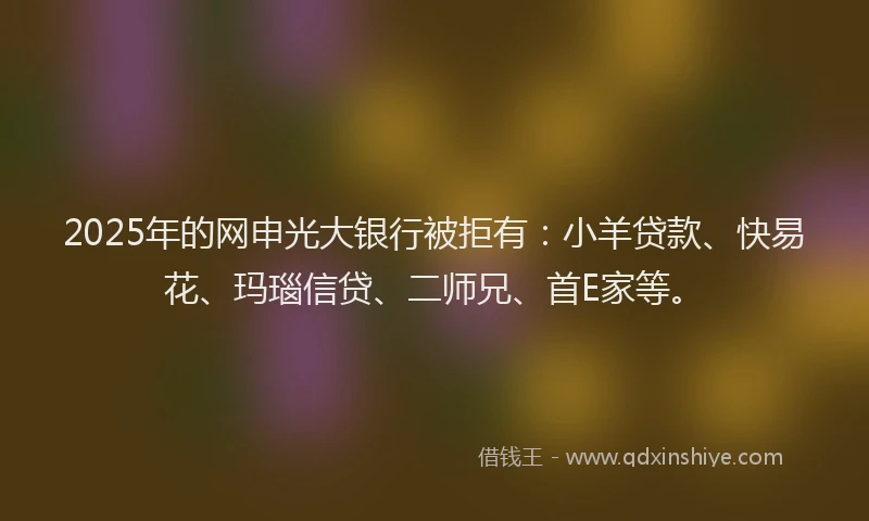 2025年的网申光大银行被拒有：小羊贷款、快易花、玛瑙信贷、二师兄、首E家等。