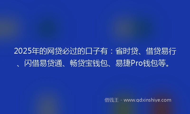 2025年的网贷必过的口子有：省时贷、借贷易行、闪借易贷通、畅贷宝钱包、易捷Pro钱包等。