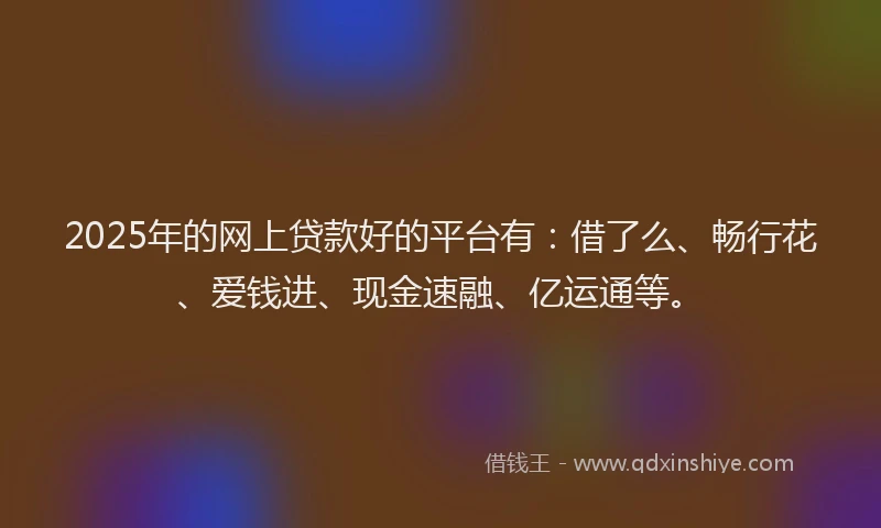2025年的网上贷款好的平台有：借了么、畅行花、爱钱进、现金速融、亿运通等。