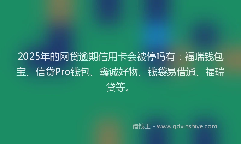 2025年的网贷逾期信用卡会被停吗有：福瑞钱包宝、信贷Pro钱包、鑫诚好物、钱袋易借通、福瑞贷等。