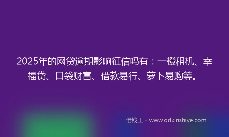 2025年的网贷逾期影响征信吗有：一橙租机、幸福贷、口袋财富、借款易行、萝卜易购等。