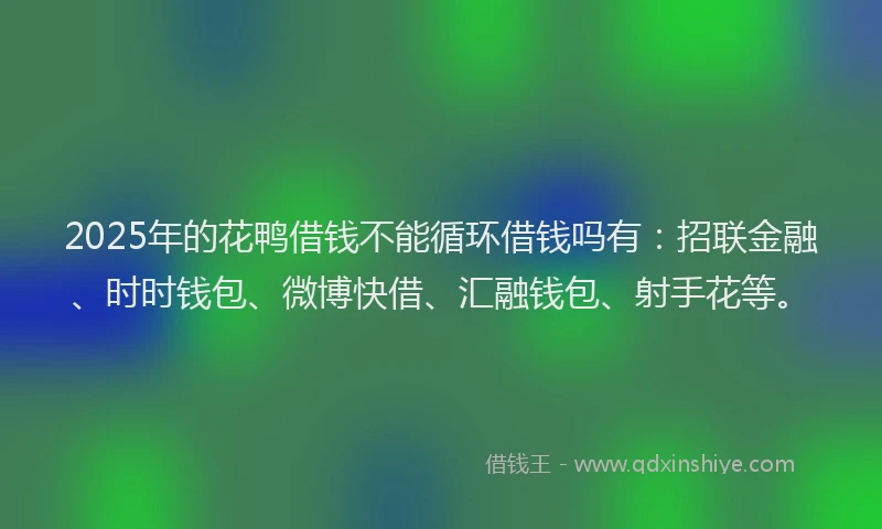 2025年的花鸭借钱不能循环借钱吗有：招联金融、时时钱包、微博快借、汇融钱包、射手花等。