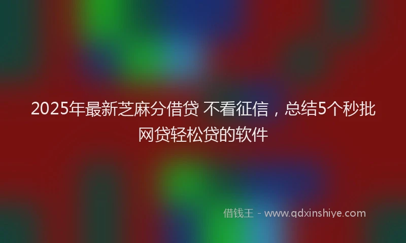 2025年最新芝麻分借贷 不看征信，总结5个秒批网贷轻松贷的软件