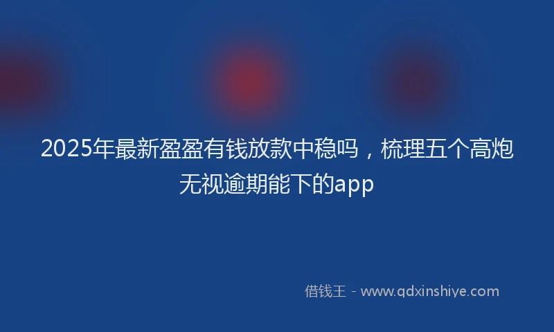 2025年最新盈盈有钱放款中稳吗，梳理五个高炮无视逾期能下的app