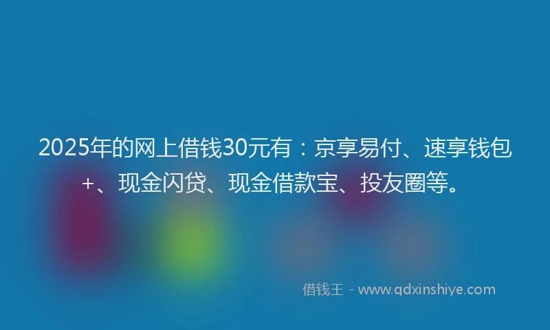 2025年的网上借钱30元有：京享易付、速享钱包+、现金闪贷、现金借款宝、投友圈等。