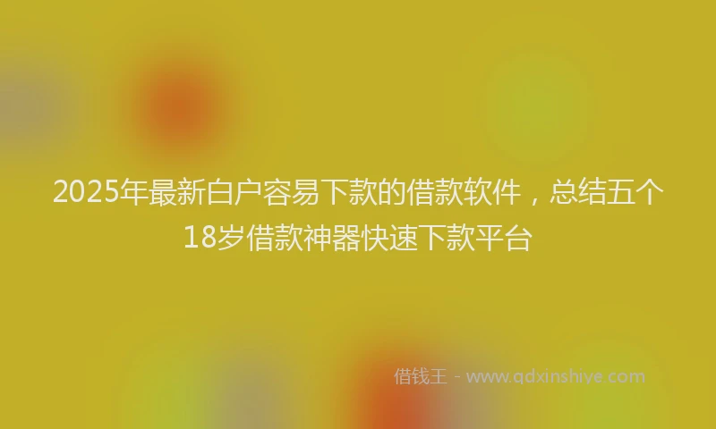 2025年最新白户容易下款的借款软件，总结五个18岁借款神器快速下款平台