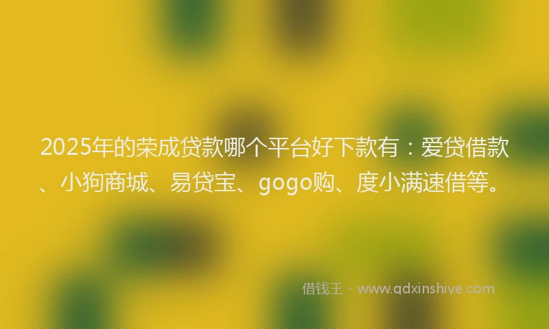 2025年的荣成贷款哪个平台好下款有：爱贷借款、小狗商城、易贷宝、gogo购、度小满速借等。