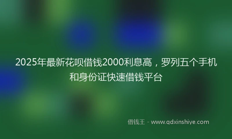 2025年最新花呗借钱2000利息高，罗列五个手机和身份证快速借钱平台