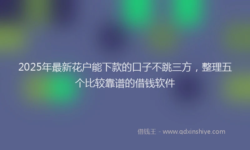 2025年最新花户能下款的口子不跳三方，整理五个比较靠谱的借钱软件