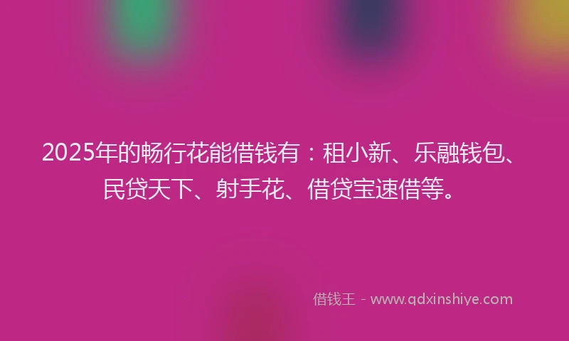 2025年的畅行花能借钱有：租小新、乐融钱包、民贷天下、射手花、借贷宝速借等。