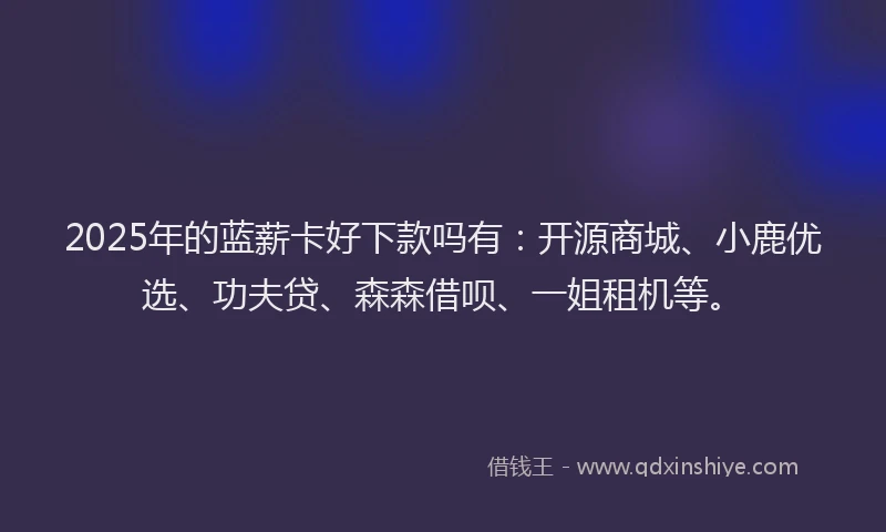 2025年的蓝薪卡好下款吗有：开源商城、小鹿优选、功夫贷、森森借呗、一姐租机等。
