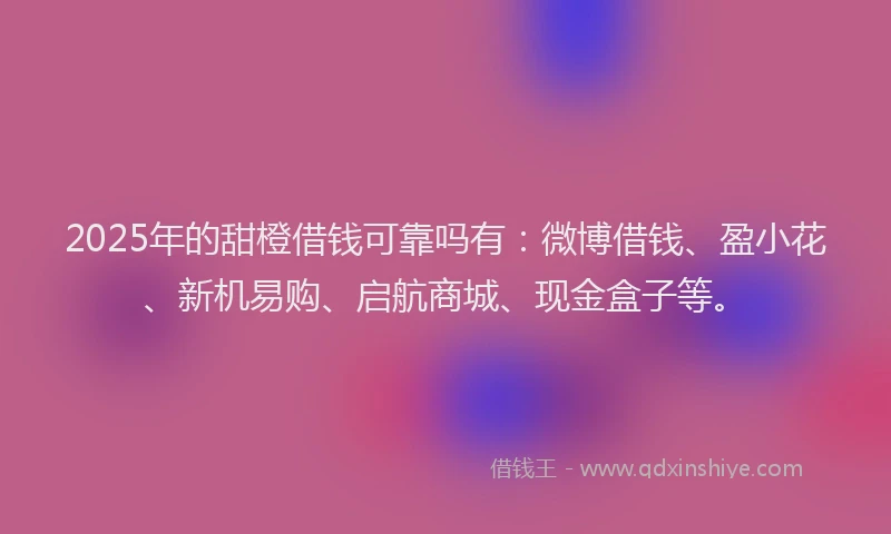 2025年的甜橙借钱可靠吗有：微博借钱、盈小花、新机易购、启航商城、现金盒子等。