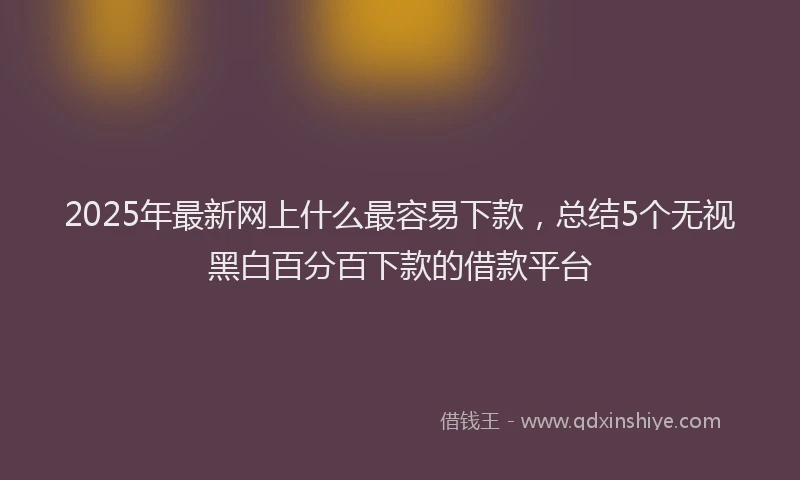 2025年最新网上什么最容易下款，总结5个无视黑白百分百下款的借款平台