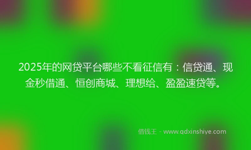 2025年的网贷平台哪些不看征信有：信贷通、现金秒借通、恒创商城、理想给、盈盈速贷等。
