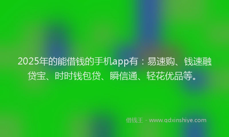 2025年的能借钱的手机app有：易速购、钱速融贷宝、时时钱包贷、瞬信通、轻花优品等。