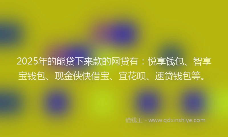 2025年的能贷下来款的网贷有：悦享钱包、智享宝钱包、现金侠快借宝、宜花呗、速贷钱包等。