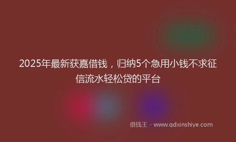 2025年最新获嘉借钱，归纳5个急用小钱不求征信流水轻松贷的平台