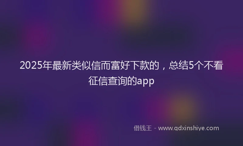 2025年最新类似信而富好下款的，总结5个不看征信查询的app