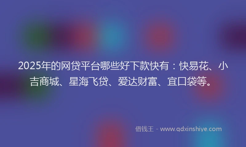 2025年的网贷平台哪些好下款快有：快易花、小吉商城、星海飞贷、爱达财富、宜口袋等。