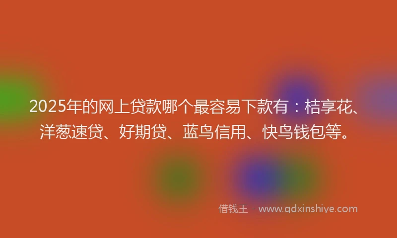 2025年的网上贷款哪个最容易下款有：桔享花、洋葱速贷、好期贷、蓝鸟信用、快鸟钱包等。