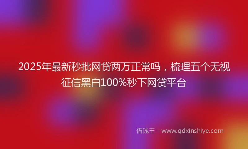 2025年最新秒批网贷两万正常吗，梳理五个无视征信黑白100%秒下网贷平台