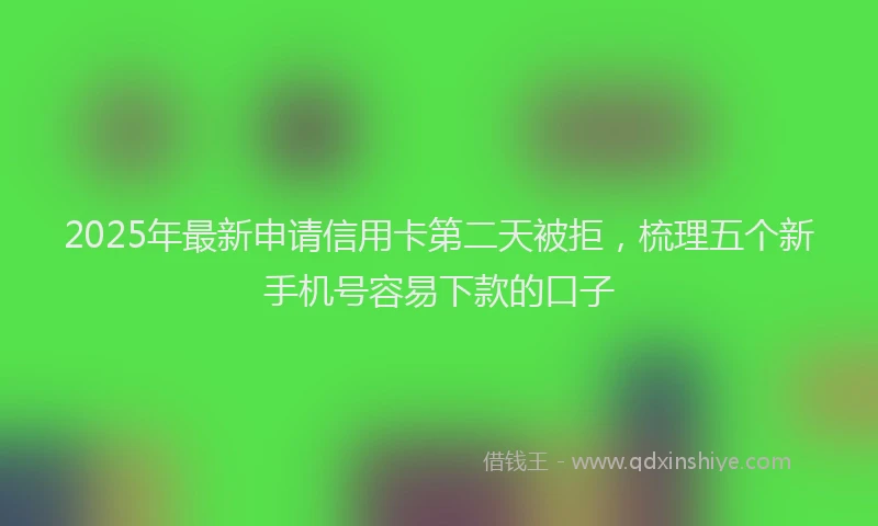 2025年最新申请信用卡第二天被拒，梳理五个新手机号容易下款的口子