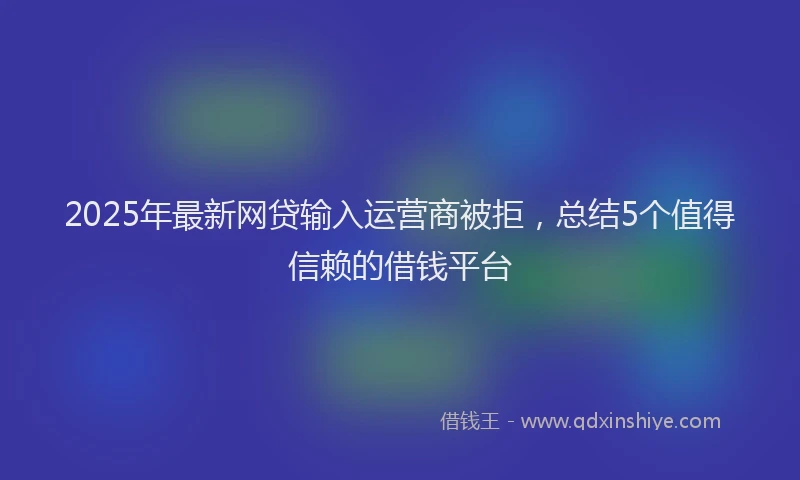2025年最新网贷输入运营商被拒，总结5个值得信赖的借钱平台