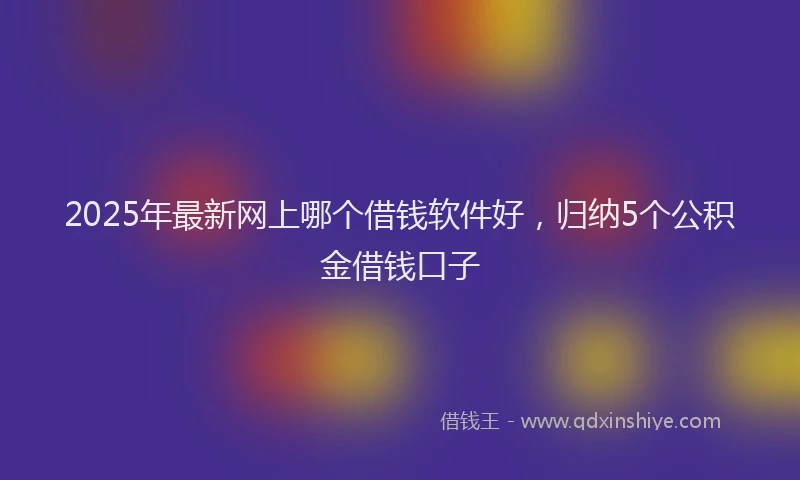 2025年最新网上哪个借钱软件好，归纳5个公积金借钱口子