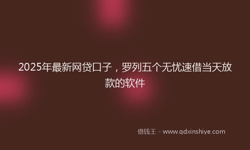 2025年最新网贷口子，罗列五个无忧速借当天放款的软件