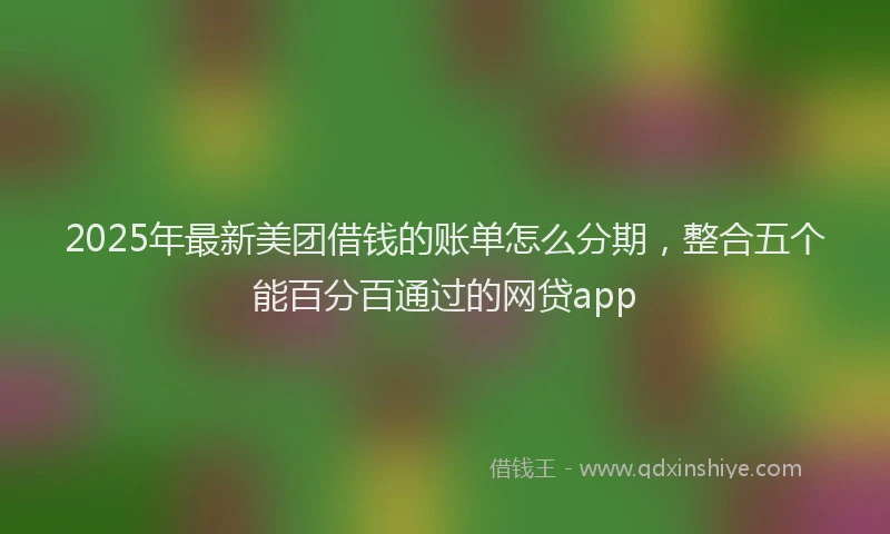 2025年最新美团借钱的账单怎么分期，整合五个能百分百通过的网贷app
