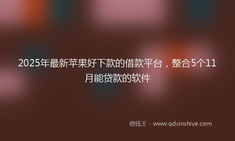 2025年最新苹果好下款的借款平台，整合5个11月能贷款的软件