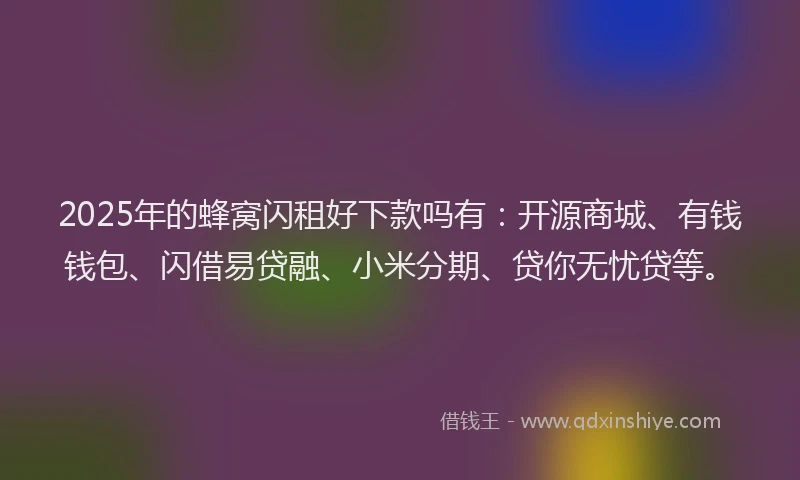 2025年的蜂窝闪租好下款吗有：开源商城、有钱钱包、闪借易贷融、小米分期、贷你无忧贷等。